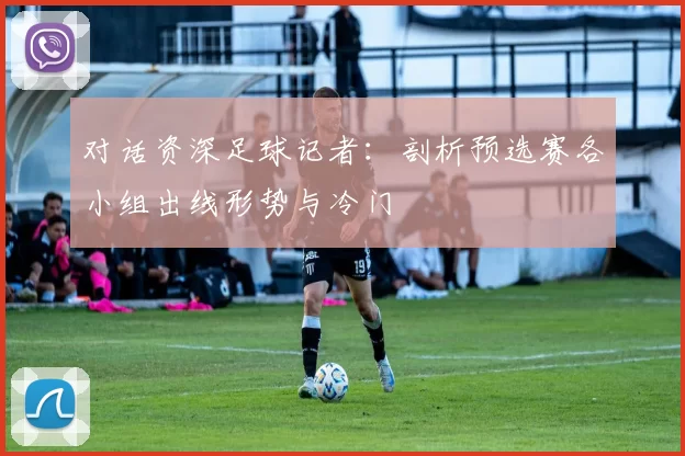 对话资深足球记者:剖析预选赛各小组出线形势与冷门
