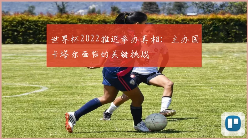 世界杯2022推迟举办真相：主办国卡塔尔面临的关键挑战