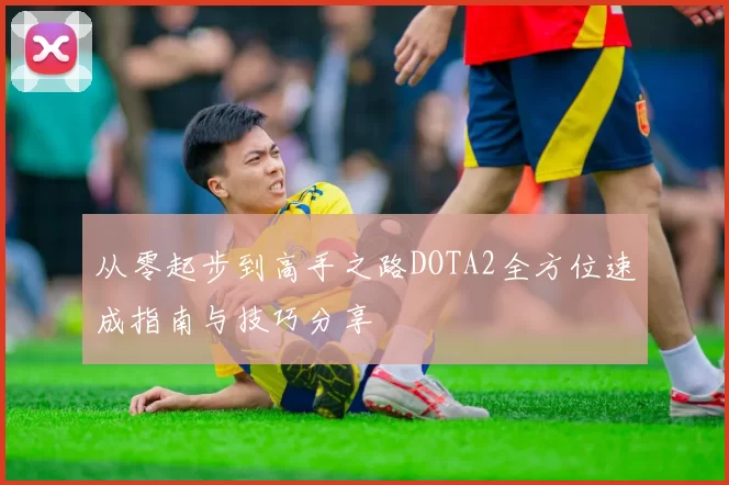 从零起步到高手之路DOTA2全方位速成指南与技巧分享