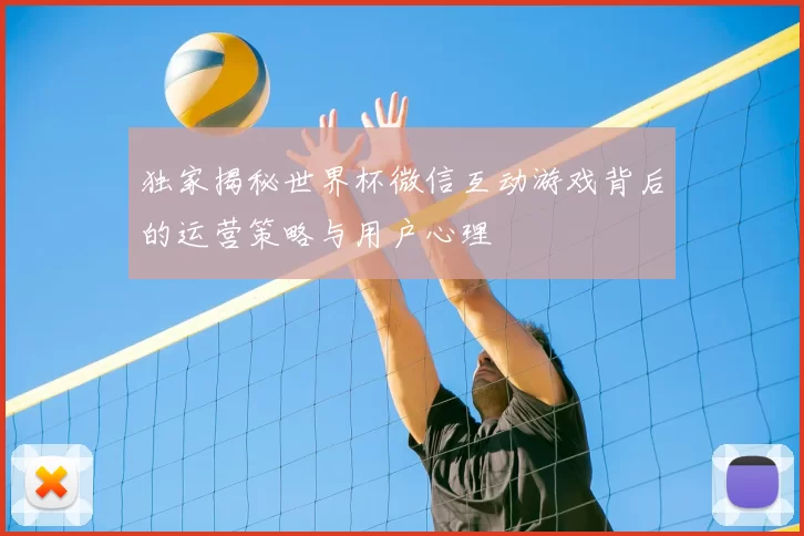 独家揭秘世界杯微信互动游戏背后的运营策略与用户心理