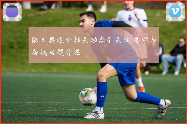 欧文奥运会相关动态引关注 赛程与备战话题升温