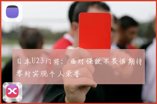日本U23门将：面对强敌不畏惧期待零封实现个人荣誉