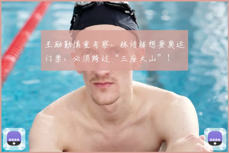 王励勤慎重考察,林诗栋想要奥运门票,必须跨过“三座大山”!