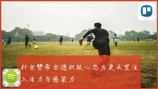 科尔赞希尔德积极心态为更衣室注入活力与感染力