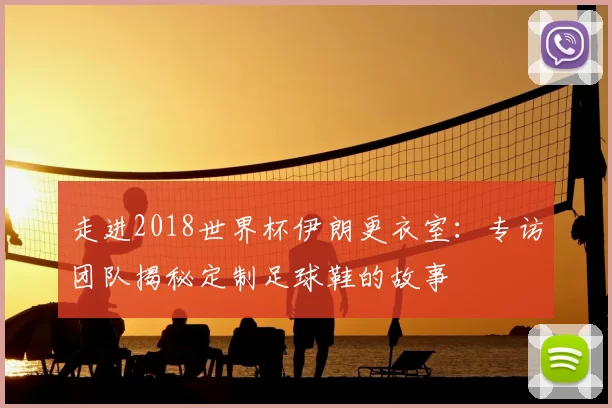 走进2018世界杯伊朗更衣室:专访团队揭秘定制足球鞋的故事