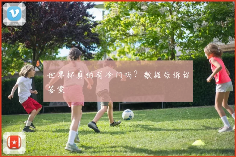 世界杯真的有冷门吗?数据告诉你答案