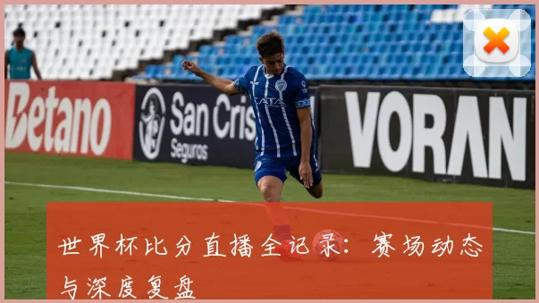 世界杯比分直播全记录：赛场动态与深度复盘