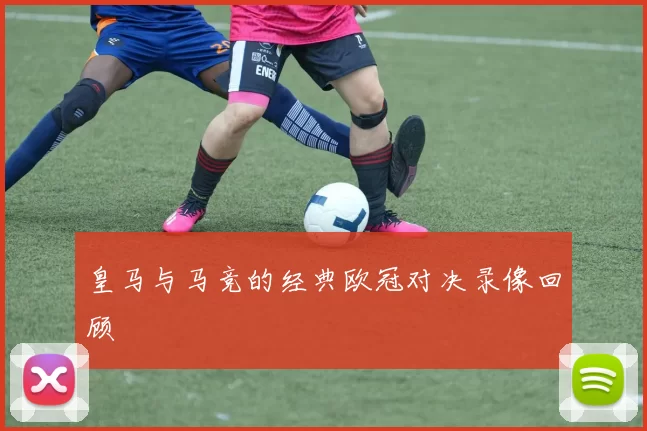 皇马与马竞的经典欧冠对决录像回顾
