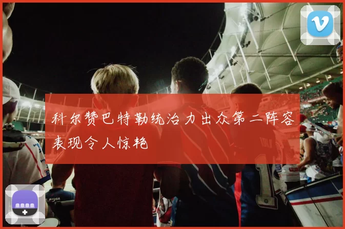 科尔赞巴特勒统治力出众第二阵容表现令人惊艳