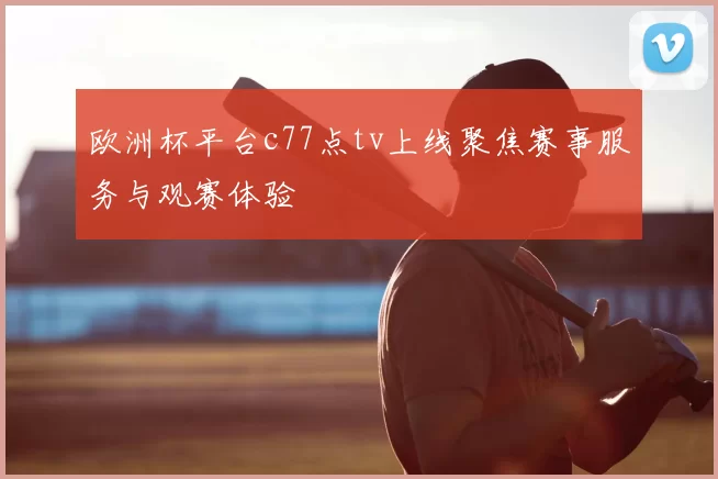 欧洲杯平台c77点tv上线聚焦赛事服务与观赛体验