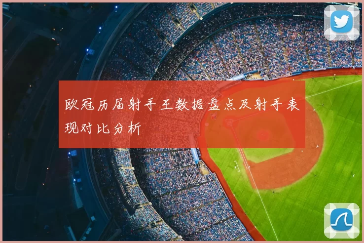 欧冠历届射手王数据盘点及射手表现对比分析