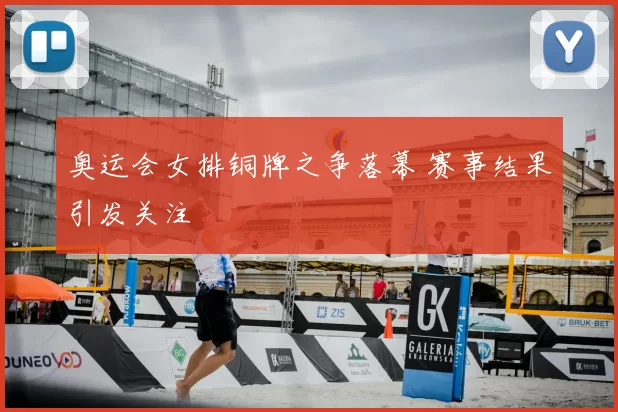 奥运会女排铜牌之争落幕 赛事结果引发关注