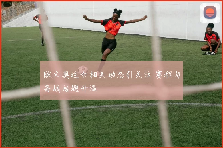 欧文奥运会相关动态引关注 赛程与备战话题升温