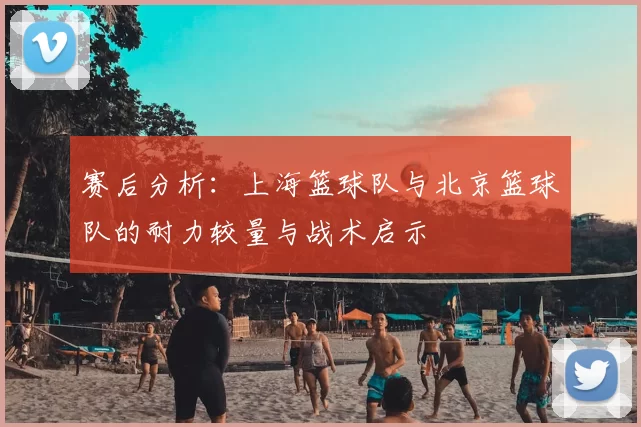 赛后分析:上海篮球队与北京篮球队的耐力较量与战术启示