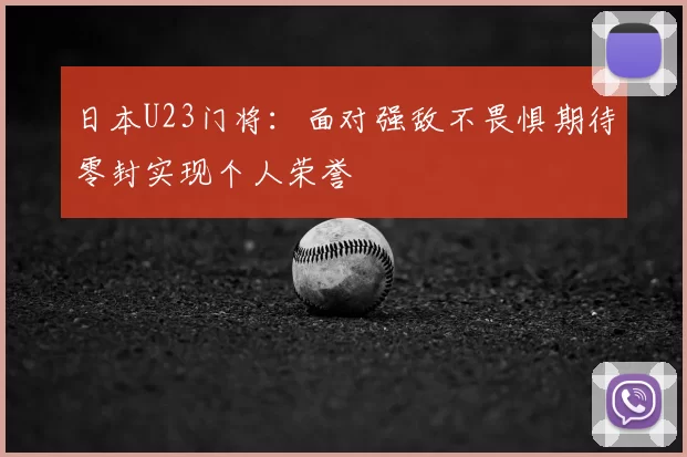 日本U23门将：面对强敌不畏惧期待零封实现个人荣誉