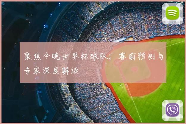 聚焦今晚世界杯球队:赛前预测与专家深度解读