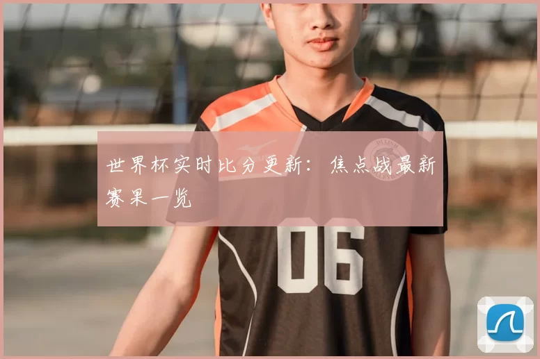 世界杯实时比分更新:焦点战最新赛果一览