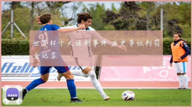世界杯十大误判事件 历史争议判罚全记录