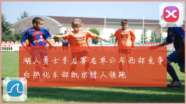 湖人勇士季后赛名单公布西部竞争白热化东部凯尔特人领跑