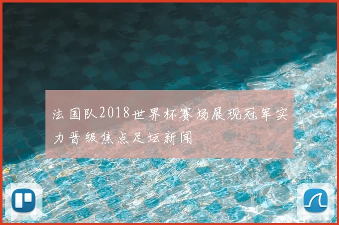 法国队2018世界杯赛场展现冠军实力晋级焦点足坛新闻