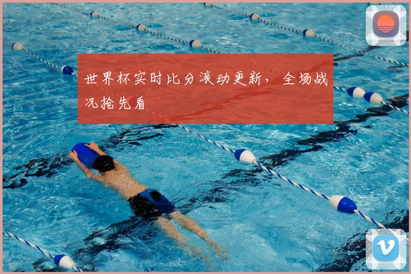 世界杯实时比分滚动更新,全场战况抢先看