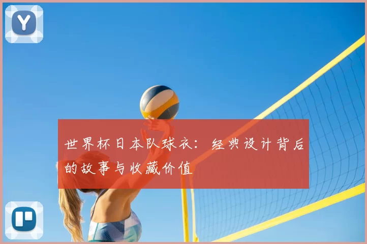 世界杯日本队球衣:经典设计背后的故事与收藏价值