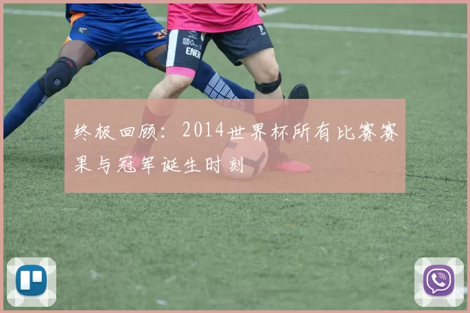 终极回顾：2014世界杯所有比赛赛果与冠军诞生时刻