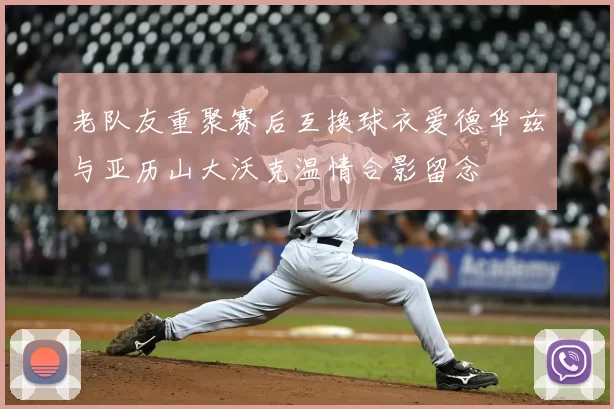 老队友重聚赛后互换球衣爱德华兹与亚历山大沃克温情合影留念