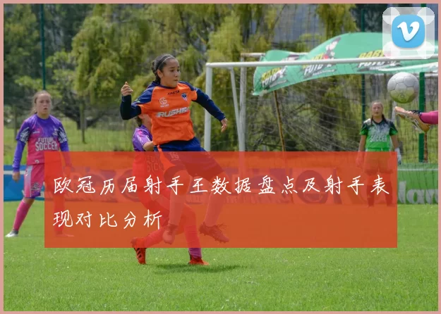 欧冠历届射手王数据盘点及射手表现对比分析