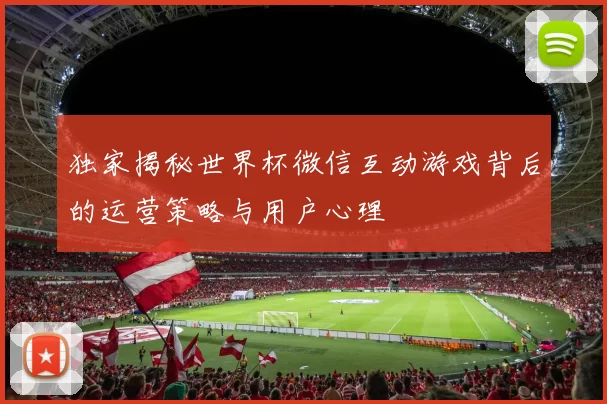 独家揭秘世界杯微信互动游戏背后的运营策略与用户心理