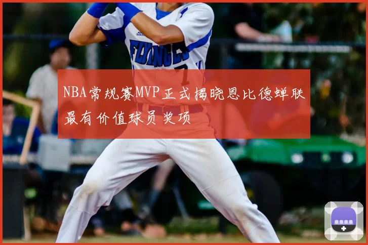 NBA常规赛MVP正式揭晓恩比德蝉联最有价值球员奖项