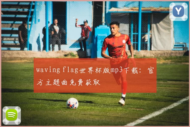 waving flag世界杯版mp3下载：官方主题曲免费获取