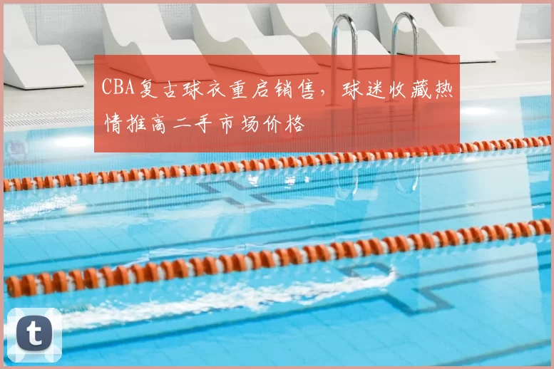 CBA复古球衣重启销售，球迷收藏热情推高二手市场价格