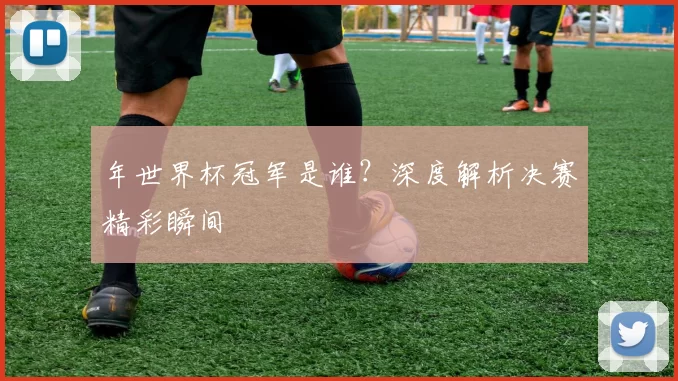 年世界杯冠军是谁?深度解析决赛精彩瞬间