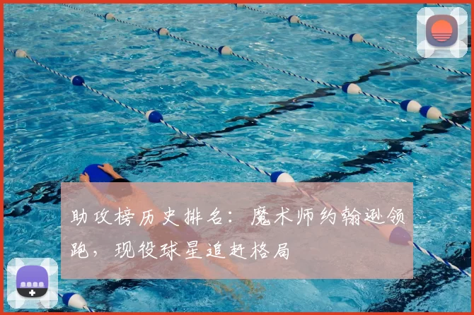 助攻榜历史排名：魔术师约翰逊领跑，现役球星追赶格局