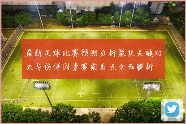 最新足球比赛预测分析聚焦关键对决与伤停因素赛前看点全面解析