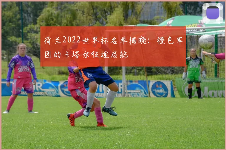 荷兰2022世界杯名单揭晓：橙色军团的卡塔尔征途启航