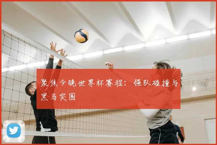 聚焦今晚世界杯赛程:强队碰撞与黑马突围