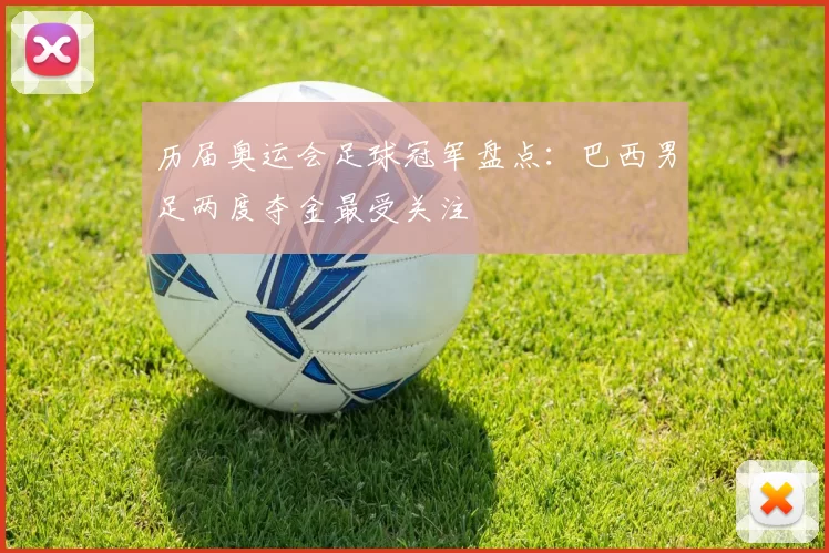 历届奥运会足球冠军盘点:巴西男足两度夺金最受关注