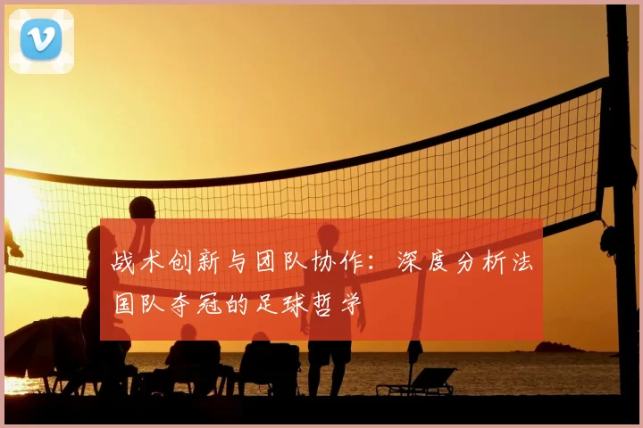 战术创新与团队协作:深度分析法国队夺冠的足球哲学