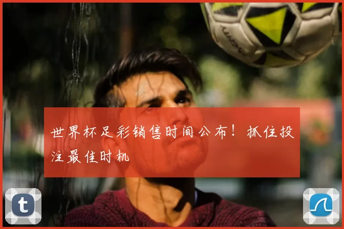 世界杯足彩销售时间公布!抓住投注最佳时机