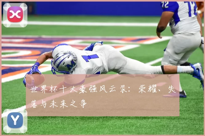 世界杯十大豪强风云录：荣耀、失落与未来之争