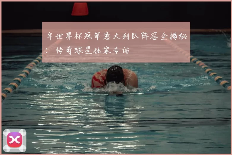 年世界杯冠军意大利队阵容全揭秘：传奇球星独家专访