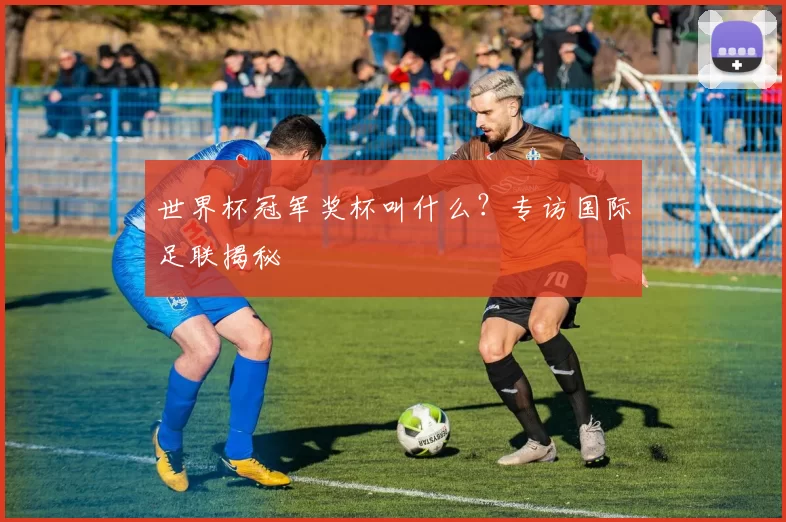 世界杯冠军奖杯叫什么?专访国际足联揭秘