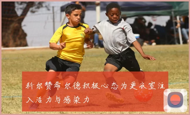 科尔赞希尔德积极心态为更衣室注入活力与感染力
