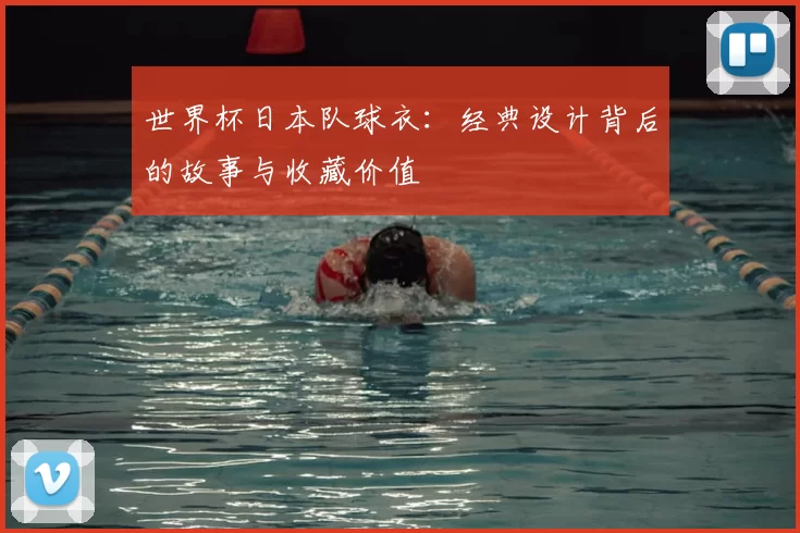 世界杯日本队球衣:经典设计背后的故事与收藏价值