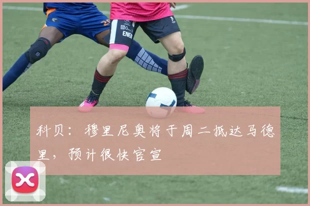 科贝：穆里尼奥将于周二抵达马德里，预计很快官宣