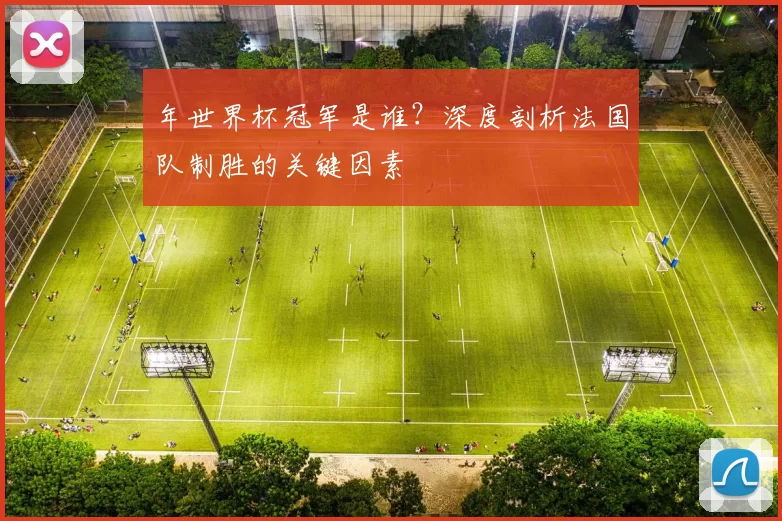 年世界杯冠军是谁?深度剖析法国队制胜的关键因素