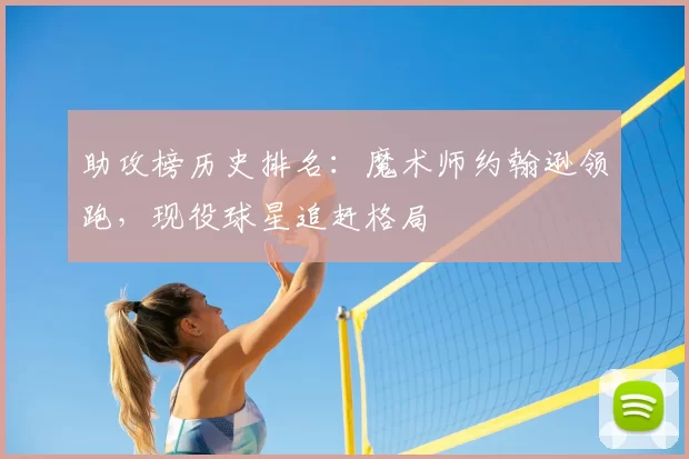 助攻榜历史排名:魔术师约翰逊领跑,现役球星追赶格局