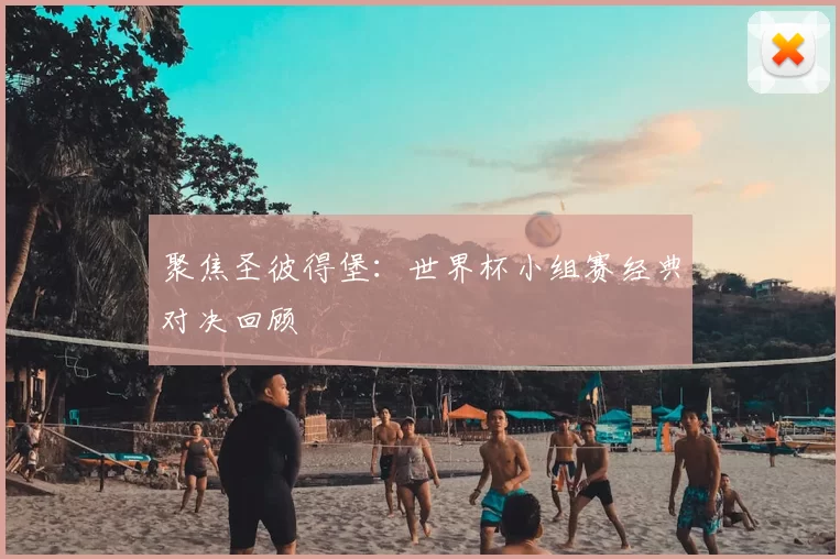 聚焦圣彼得堡：世界杯小组赛经典对决回顾